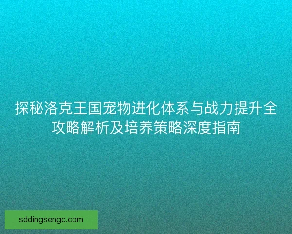 探秘洛克王国宠物进化体系与战力提升全攻略解析及培养策略深度指南