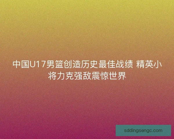 中国U17男篮创造历史最佳战绩 精英小将力克强敌震惊世界