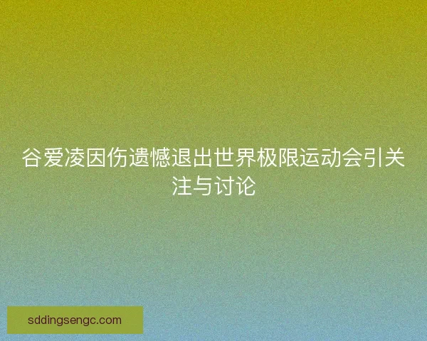 谷爱凌因伤遗憾退出世界极限运动会引关注与讨论