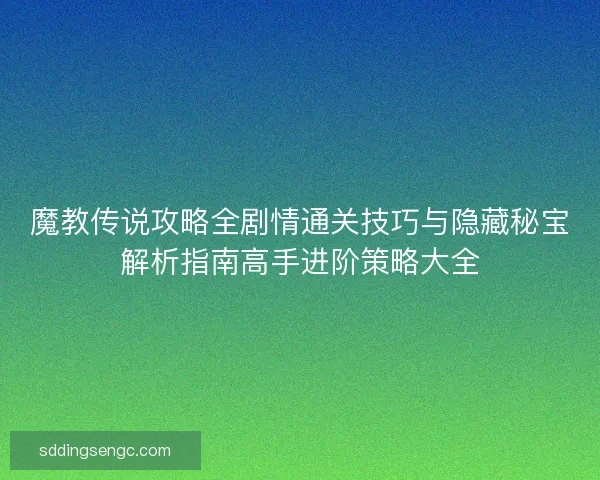 魔教传说攻略全剧情通关技巧与隐藏秘宝解析指南高手进阶策略大全