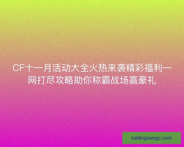 CF十一月活动大全火热来袭精彩福利一网打尽攻略助你称霸战场赢豪礼