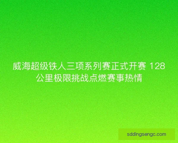 威海超级铁人三项系列赛正式开赛 128公里极限挑战点燃赛事热情