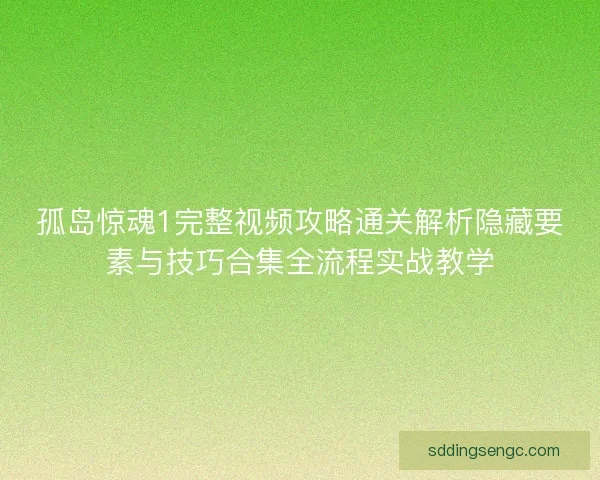 孤岛惊魂1完整视频攻略通关解析隐藏要素与技巧合集全流程实战教学