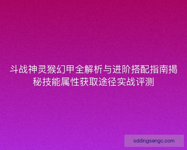 斗战神灵猴幻甲全解析与进阶搭配指南揭秘技能属性获取途径实战评测