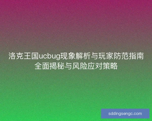 洛克王国ucbug现象解析与玩家防范指南全面揭秘与风险应对策略