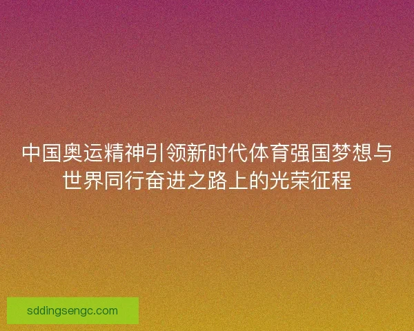 中国奥运精神引领新时代体育强国梦想与世界同行奋进之路上的光荣征程