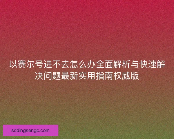 以赛尔号进不去怎么办全面解析与快速解决问题最新实用指南权威版