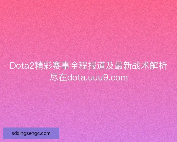 Dota2精彩赛事全程报道及最新战术解析尽在dota.uuu9.com