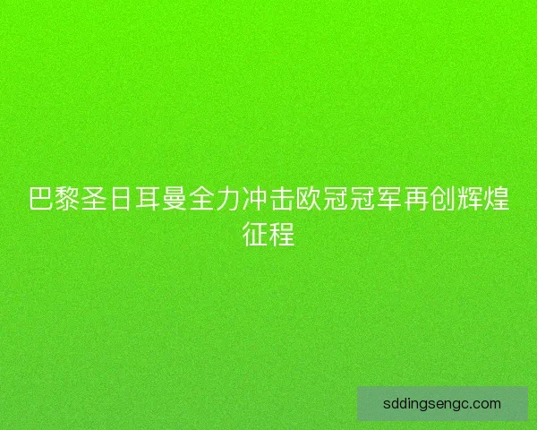 巴黎圣日耳曼全力冲击欧冠冠军再创辉煌征程