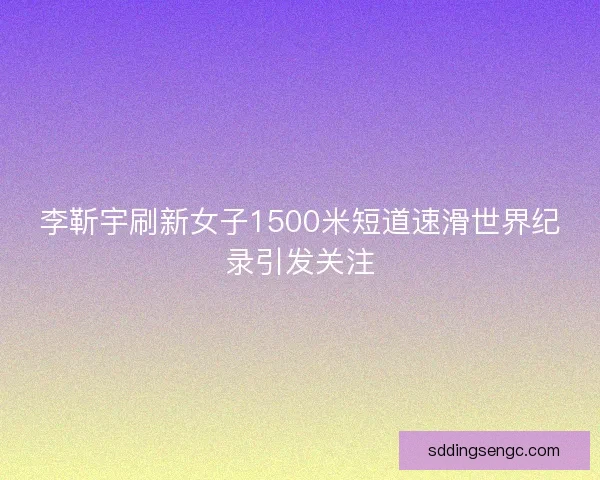 李靳宇刷新女子1500米短道速滑世界纪录引发关注