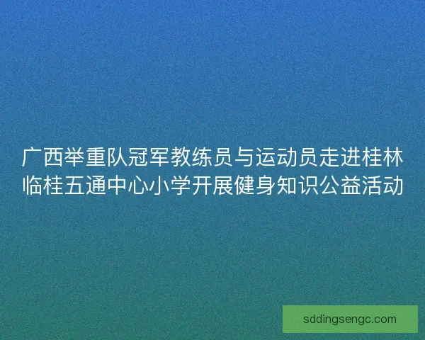 广西举重队冠军教练员与运动员走进桂林临桂五通中心小学开展健身知识公益活动